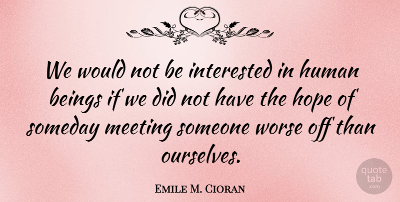 Emile M. Cioran Quote About Meeting Someone, Someday, Humans: We Would Not Be Interested...