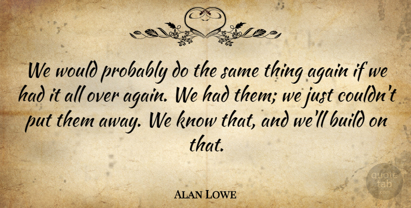 Alan Lowe Quote About Again, Build: We Would Probably Do The...