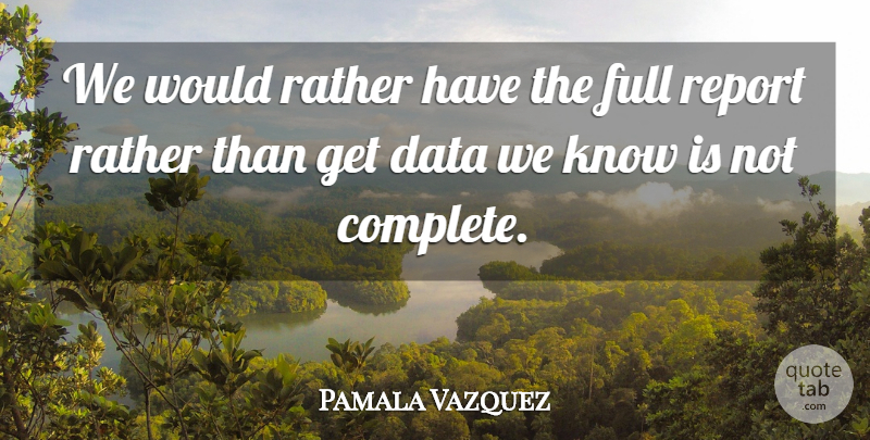 Pamala Vazquez Quote About Data, Full, Rather, Report: We Would Rather Have The...