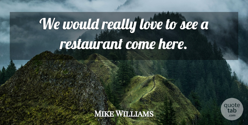 Mike Williams Quote About Love, Restaurant: We Would Really Love To...
