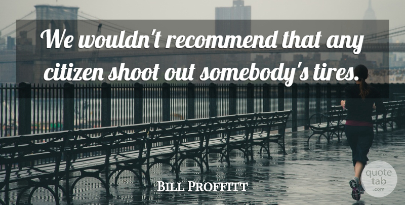 Bill Proffitt Quote About Citizen, Recommend, Shoot: We Wouldnt Recommend That Any...