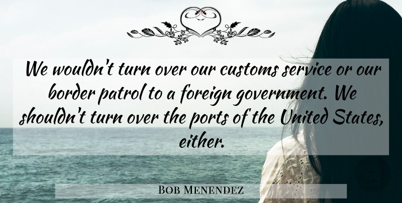Bob Menendez Quote About Border, Customs, Foreign, Patrol, United: We Wouldnt Turn Over Our...