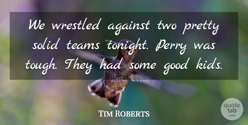 Tim Roberts Quote About Against, Good, Perry, Solid, Teams: We Wrestled Against Two Pretty...