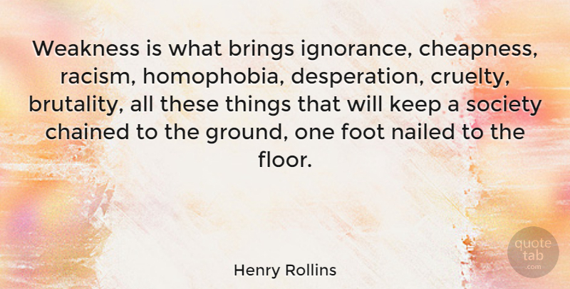 Henry Rollins Quote About Ignorance, Feet, Racism: Weakness Is What Brings Ignorance...