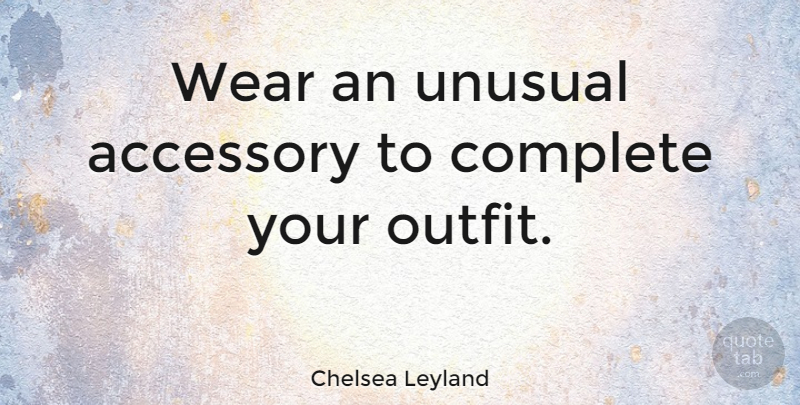 Chelsea Leyland Quote About Accessories, Unusual: Wear An Unusual Accessory To...