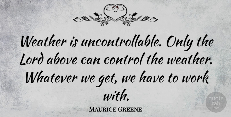 Maurice Greene Quote About Above, Lord, Whatever, Work: Weather Is Uncontrollable Only The...