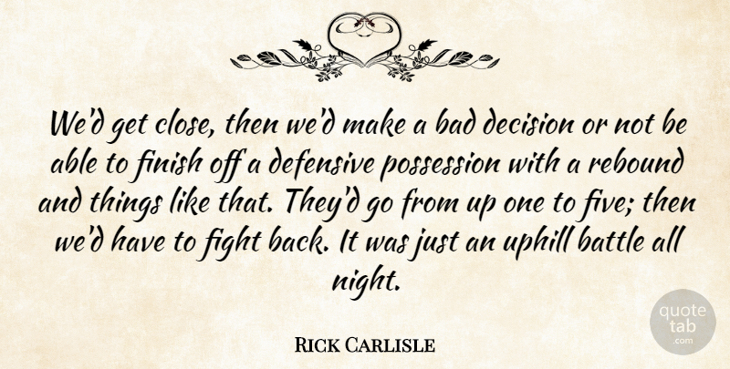 Rick Carlisle Quote About Bad, Battle, Decision, Defensive, Fight: Wed Get Close Then Wed...
