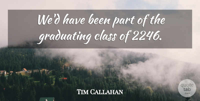 Tim Callahan Quote About Class, Graduating: Wed Have Been Part Of...