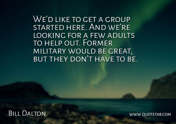 Bill Dalton Quote About Few, Former, Group, Help, Looking: Wed Like To Get A...