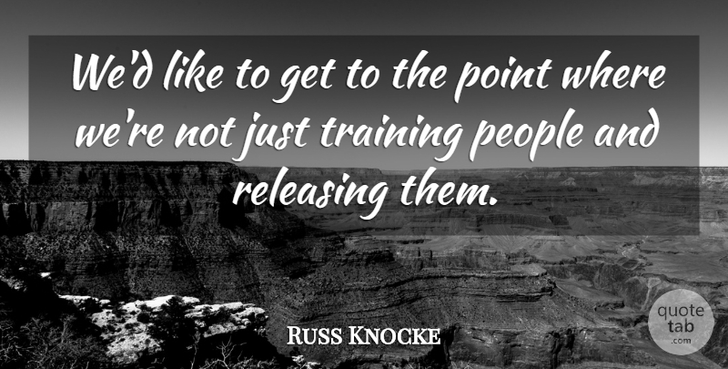 Russ Knocke Quote About People, Point, Releasing, Training: Wed Like To Get To...