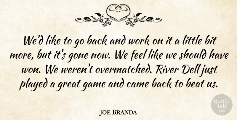 Joe Branda Quote About Beat, Bit, Came, Game, Gone: Wed Like To Go Back...
