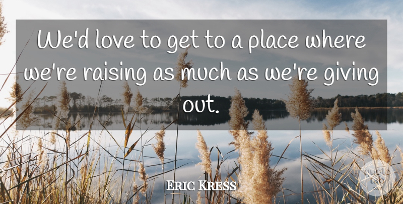 Eric Kress Quote About Giving, Love, Raising: Wed Love To Get To...