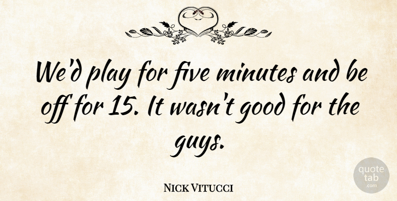 Nick Vitucci Quote About Five, Good, Minutes: Wed Play For Five Minutes...