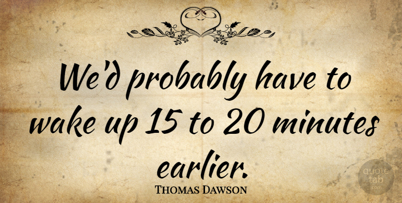 Thomas Dawson Quote About Minutes, Wake: Wed Probably Have To Wake...