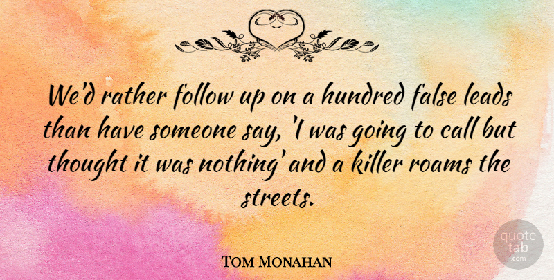 Tom Monahan Quote About Call, False, Follow, Hundred, Killer: Wed Rather Follow Up On...