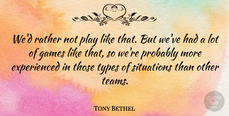 Tony Bethel Quote About Games, Rather, Situations, Types: Wed Rather Not Play Like...