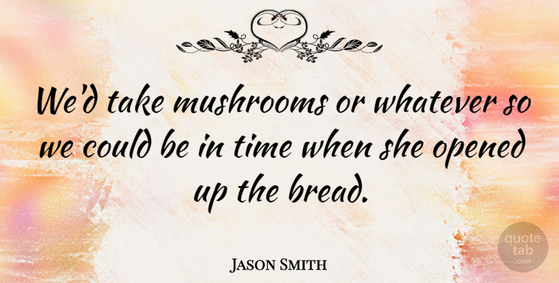 Jason Smith Quote About Mushrooms, Opened, Time, Whatever: Wed Take Mushrooms Or Whatever...