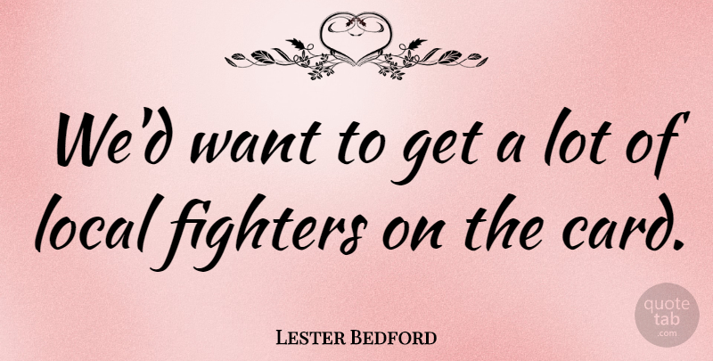 Lester Bedford Quote About Fighters, Local: Wed Want To Get A...