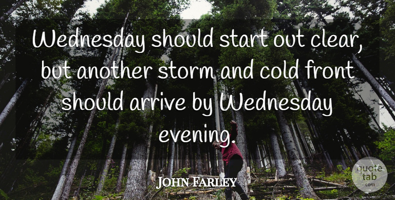 John Farley Quote About Arrive, Cold, Front, Start, Storm: Wednesday Should Start Out Clear...