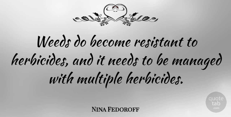 Nina Fedoroff Quote About Weed, Needs, Multiple: Weeds Do Become Resistant To...
