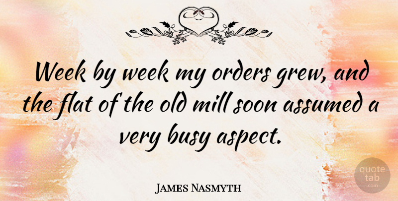 James Nasmyth Quote About Assumed, Mill, Orders, Soon: Week By Week My Orders...
