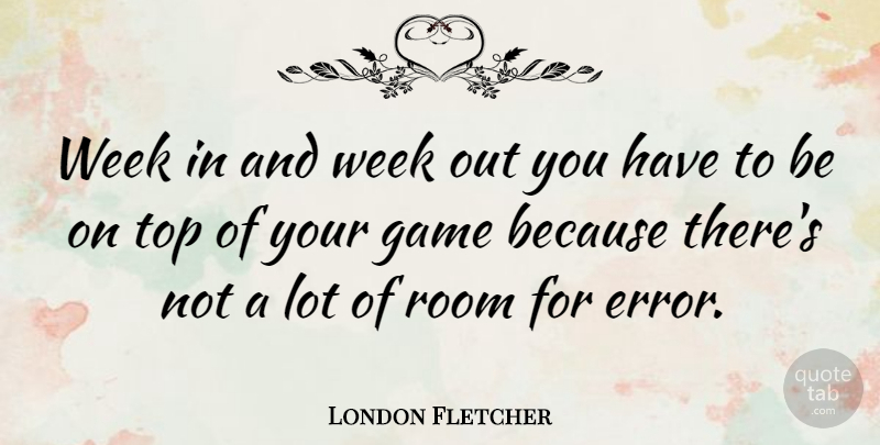 London Fletcher Quote About Game, Room, Top, Week: Week In And Week Out...