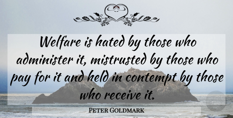 Peter Goldmark Quote About Administer, Contempt, Hated, Held, Pay: Welfare Is Hated By Those...