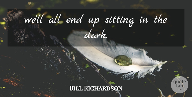Bill Richardson Quote About Sitting: Well All End Up Sitting...
