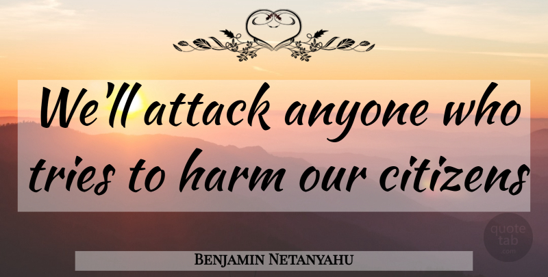 Benjamin Netanyahu Quote About Trying, Citizens, Harm: Well Attack Anyone Who Tries...