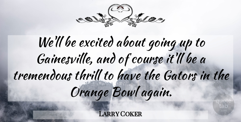 Larry Coker Quote About Bowl, Course, Excited, Orange, Thrill: Well Be Excited About Going...