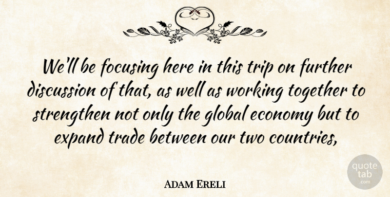 Adam Ereli Quote About Discussion, Economy, Expand, Focusing, Further: Well Be Focusing Here In...