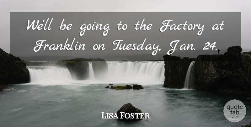 Lisa Foster Quote About Factory, Franklin: Well Be Going To The...