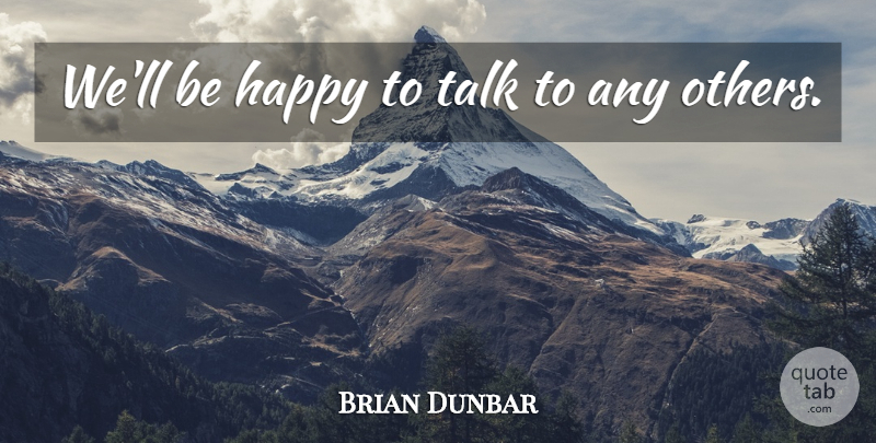 Brian Dunbar Quote About Happiness, Happy, Talk: Well Be Happy To Talk...