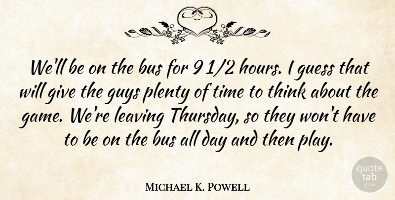 Michael K. Powell Quote About Bus, Guess, Guys, Leaving, Plenty: Well Be On The Bus...
