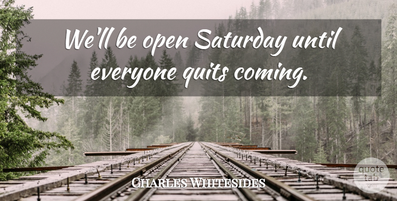 Charles Whitesides Quote About Open, Quits, Saturday, Until: Well Be Open Saturday Until...