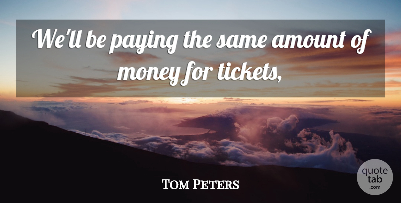 Tom Peters Quote About Amount, Money, Paying: Well Be Paying The Same...