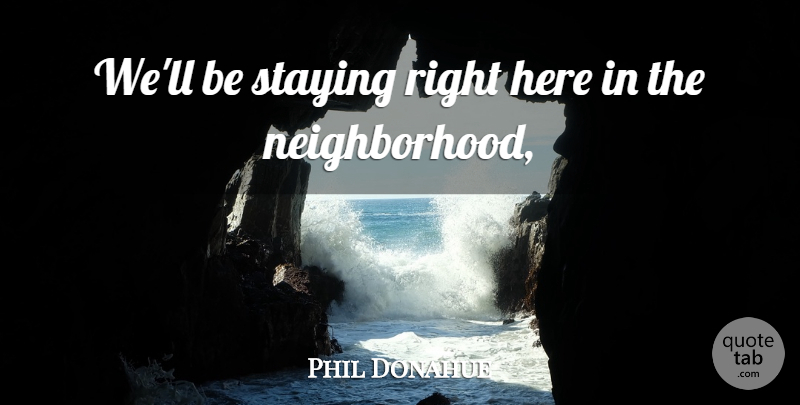 Phil Donahue Quote About Staying: Well Be Staying Right Here...