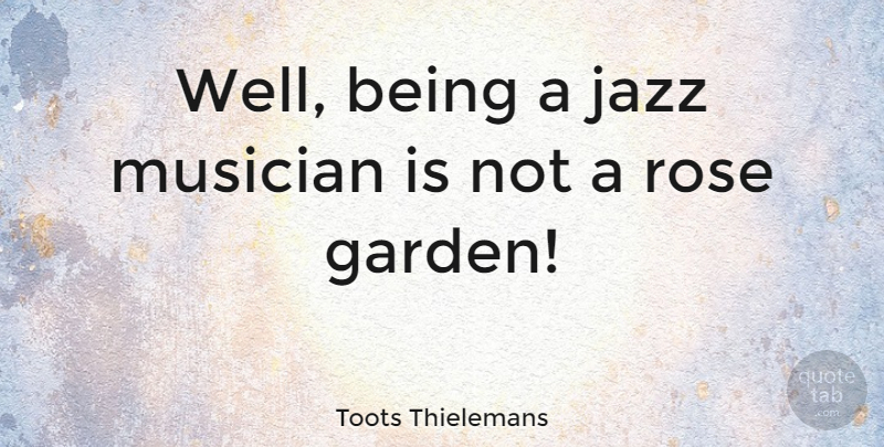 Toots Thielemans Quote About Garden, Rose, Musician: Well Being A Jazz Musician...