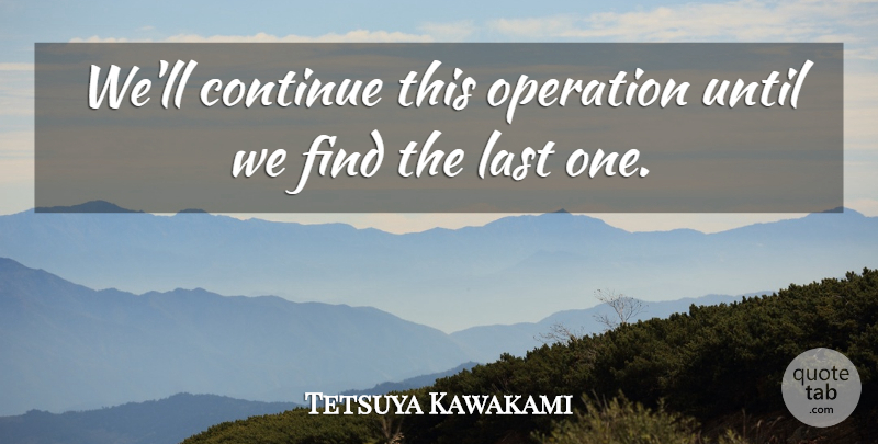 Tetsuya Kawakami Quote About Continue, Last, Operation, Until: Well Continue This Operation Until...
