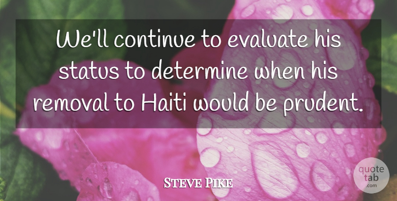Steve Pike Quote About Continue, Determine, Evaluate, Haiti, Removal: Well Continue To Evaluate His...