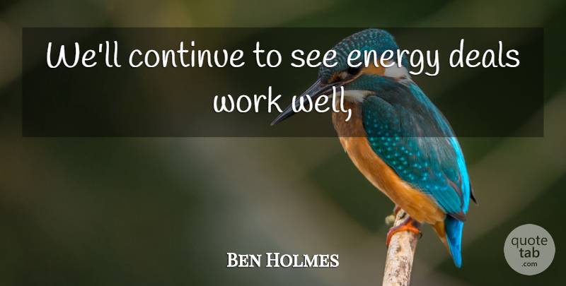 Ben Holmes Quote About Continue, Deals, Energy, Work: Well Continue To See Energy...