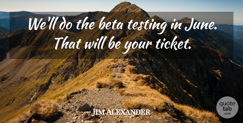 Jim Alexander Quote About Testing: Well Do The Beta Testing...
