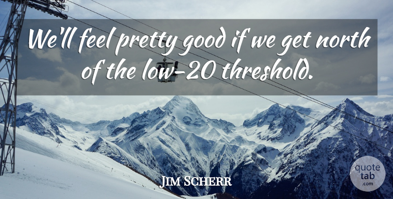 Jim Scherr Quote About Good, North: Well Feel Pretty Good If...