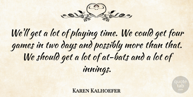 Karen Kalhoefer Quote About Days, Four, Games, Playing, Possibly: Well Get A Lot Of...