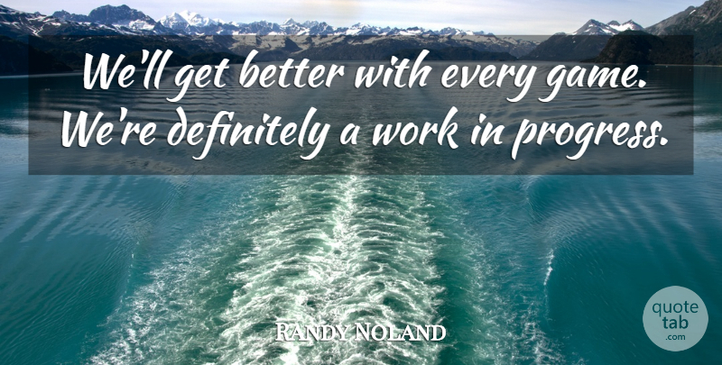 Randy Noland Quote About Definitely, Progress, Work: Well Get Better With Every...