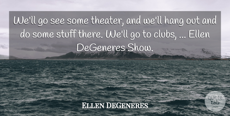 Ellen DeGeneres Quote About Ellen, Hang, Stuff: Well Go See Some Theater...