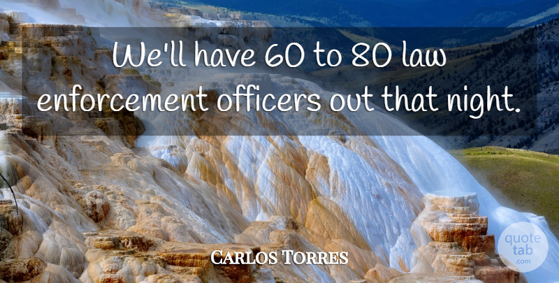 Carlos Torres Quote About Law, Officers: Well Have 60 To 80...