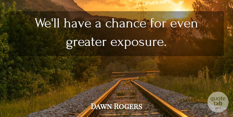 Dawn Rogers Quote About Chance, Greater: Well Have A Chance For...
