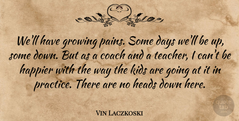 Vin Laczkoski Quote About Coach, Days, Growing, Happier, Heads: Well Have Growing Pains Some...