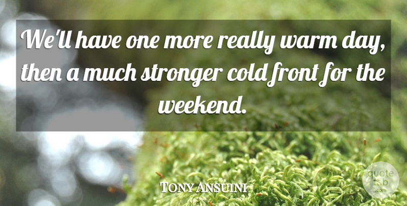 Tony Ansuini Quote About Cold, Front, Stronger, Warm: Well Have One More Really...